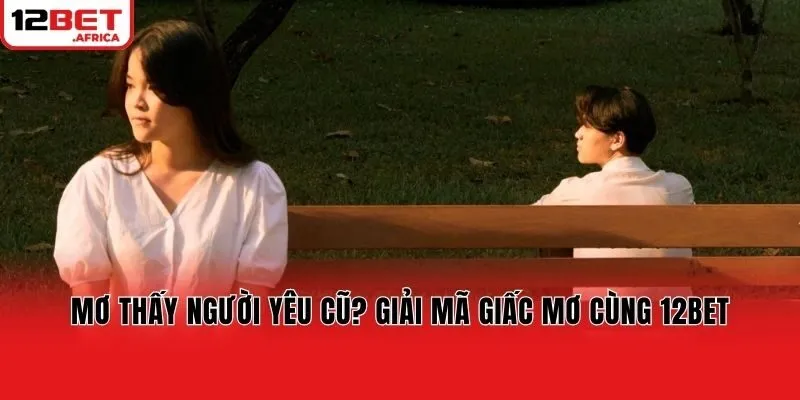 Mơ Thấy Người Yêu Cũ? Giải Mã Giấc Mơ Cùng 12bet